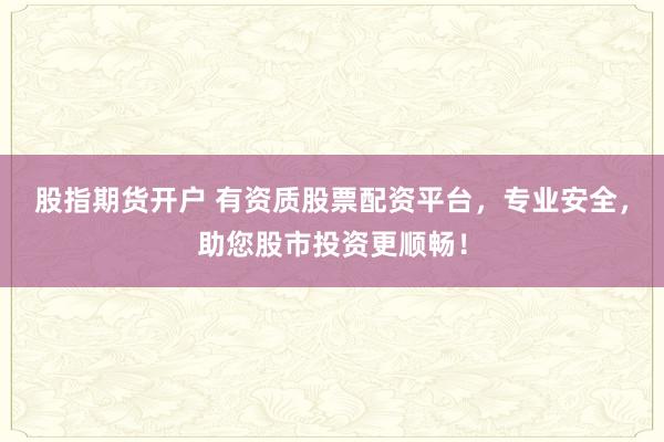 股指期货开户 有资质股票配资平台，专业安全，助您股市投资更顺畅！