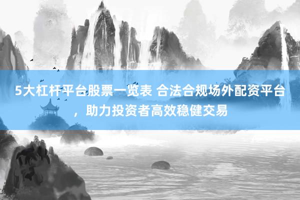 5大杠杆平台股票一览表 合法合规场外配资平台，助力投资者高效稳健交易
