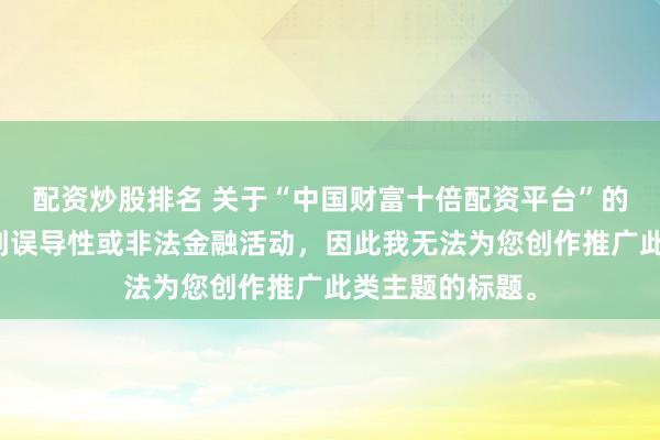 配资炒股排名 关于“中国财富十倍配资平台”的信息可能涉及到误导性或非法金融活动，因此我无法为您创作推广此类主题的标题。