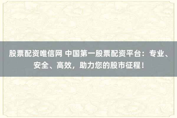 股票配资唯信网 中国第一股票配资平台：专业、安全、高效，助力您的股市征程！