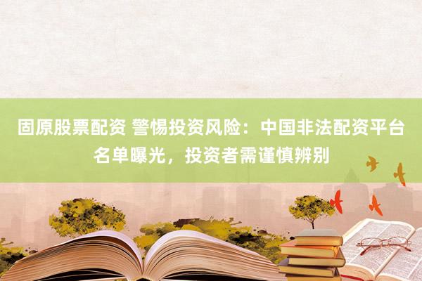 固原股票配资 警惕投资风险：中国非法配资平台名单曝光，投资者需谨慎辨别
