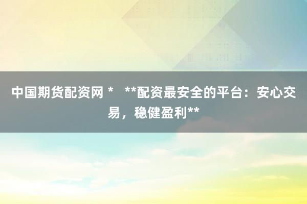 中国期货配资网 *   **配资最安全的平台：安心交易，稳健盈利**