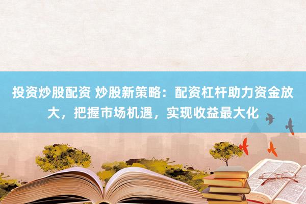 投资炒股配资 炒股新策略：配资杠杆助力资金放大，把握市场机遇，实现收益最大化