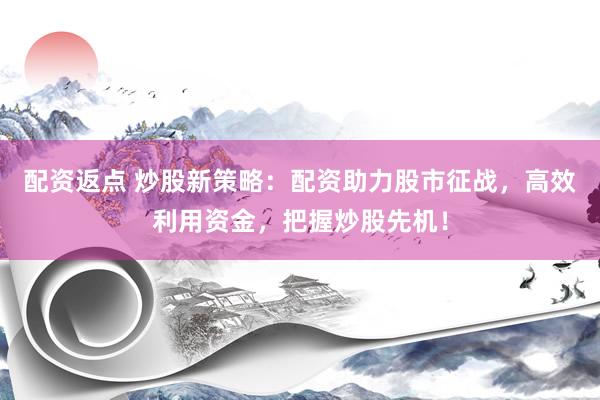 配资返点 炒股新策略：配资助力股市征战，高效利用资金，把握炒股先机！