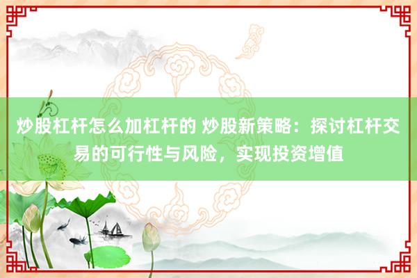 炒股杠杆怎么加杠杆的 炒股新策略：探讨杠杆交易的可行性与风险，实现投资增值