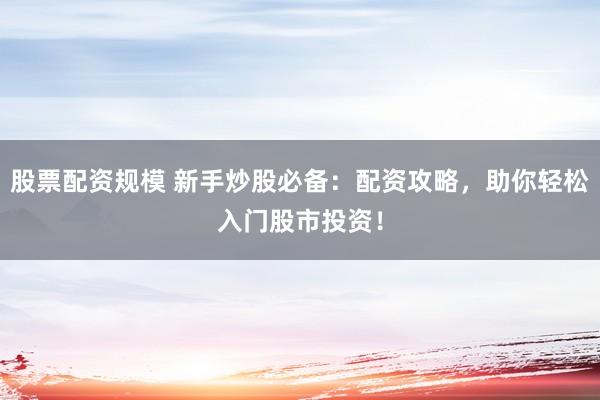 股票配资规模 新手炒股必备：配资攻略，助你轻松入门股市投资！