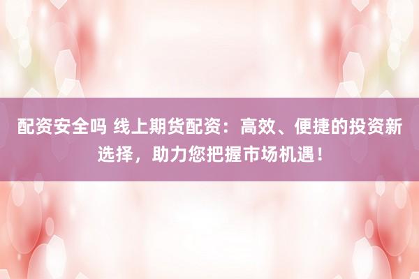 配资安全吗 线上期货配资：高效、便捷的投资新选择，助力您把握市场机遇！