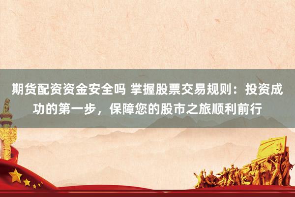 期货配资资金安全吗 掌握股票交易规则：投资成功的第一步，保障您的股市之旅顺利前行