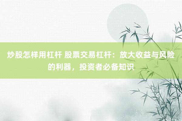 炒股怎样用杠杆 股票交易杠杆：放大收益与风险的利器，投资者必备知识