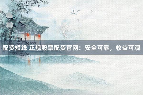 配资短线 正规股票配资官网：安全可靠，收益可观