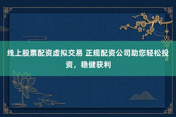线上股票配资虚拟交易 正规配资公司助您轻松投资，稳健获利