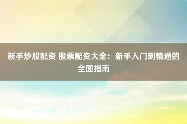 新手炒股配资 股票配资大全：新手入门到精通的全面指南