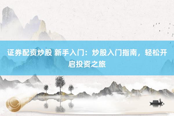 证券配资炒股 新手入门：炒股入门指南，轻松开启投资之旅