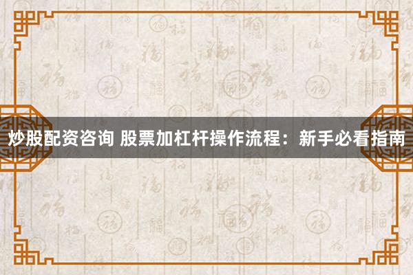 炒股配资咨询 股票加杠杆操作流程：新手必看指南