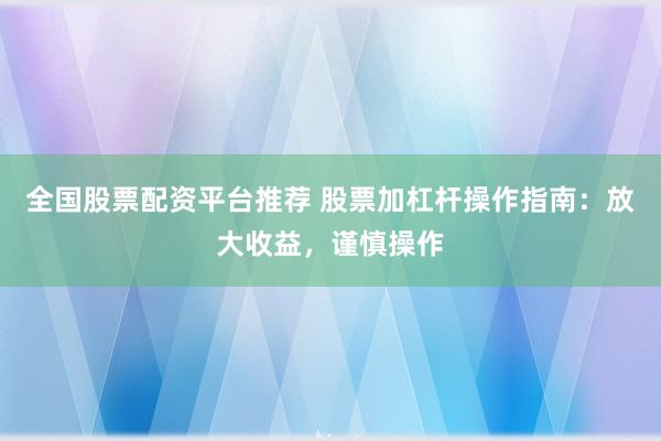 全国股票配资平台推荐 股票加杠杆操作指南：放大收益，谨慎操作