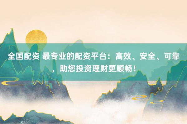 全国配资 最专业的配资平台：高效、安全、可靠，助您投资理财更顺畅！