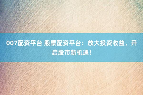 007配资平台 股票配资平台：放大投资收益，开启股市新机遇！