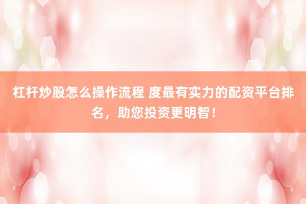 杠杆炒股怎么操作流程 度最有实力的配资平台排名，助您投资更明智！