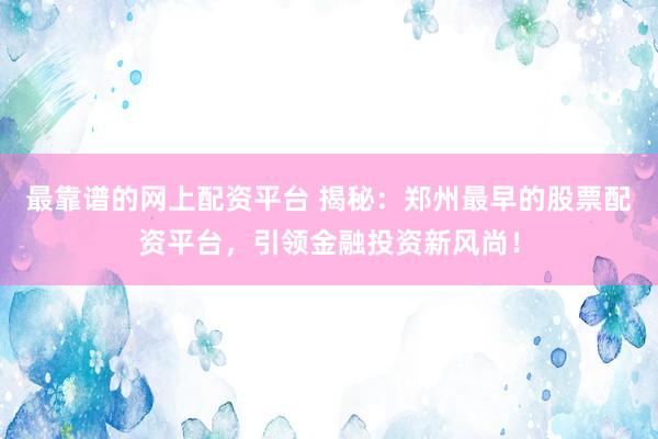 最靠谱的网上配资平台 揭秘：郑州最早的股票配资平台，引领金融投资新风尚！