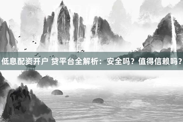 低息配资开户 贷平台全解析：安全吗？值得信赖吗？