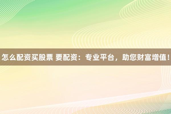怎么配资买股票 要配资：专业平台，助您财富增值！
