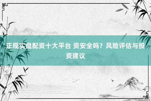 正规实盘配资十大平台 资安全吗？风险评估与投资建议