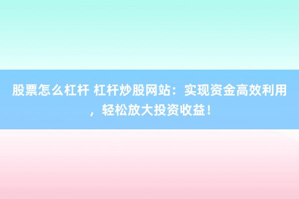 股票怎么杠杆 杠杆炒股网站：实现资金高效利用，轻松放大投资收益！