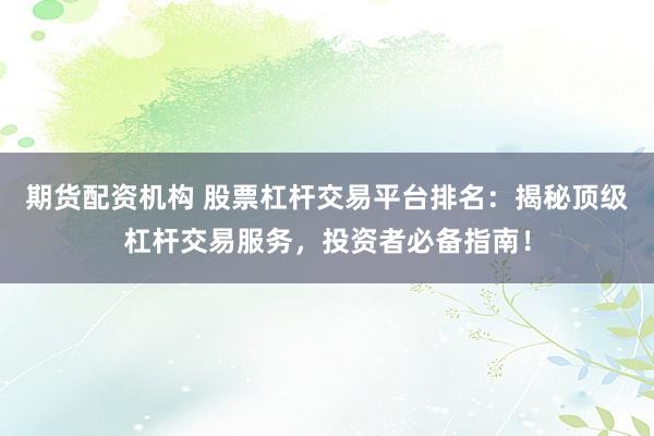 期货配资机构 股票杠杆交易平台排名：揭秘顶级杠杆交易服务，投资者必备指南！