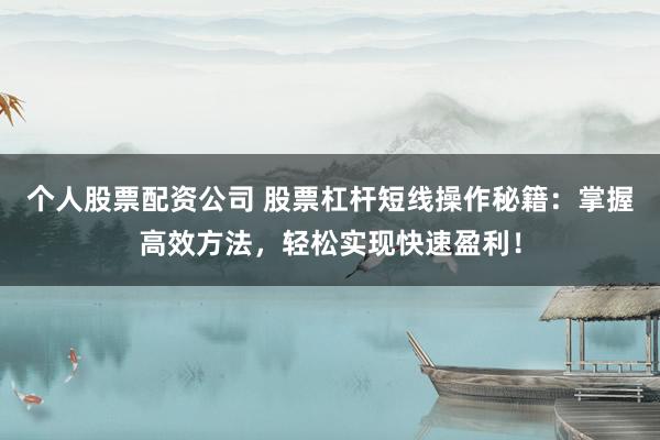 个人股票配资公司 股票杠杆短线操作秘籍：掌握高效方法，轻松实现快速盈利！