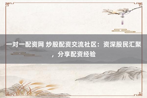 一对一配资网 炒股配资交流社区：资深股民汇聚，分享配资经验