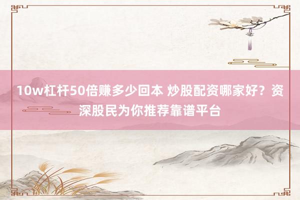 10w杠杆50倍赚多少回本 炒股配资哪家好？资深股民为你推荐靠谱平台