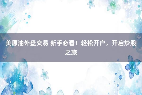 美原油外盘交易 新手必看！轻松开户，开启炒股之旅