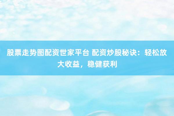 股票走势图配资世家平台 配资炒股秘诀：轻松放大收益，稳健获利