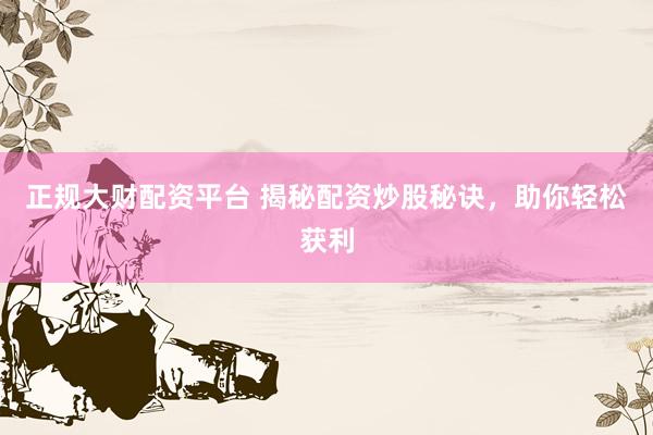 正规大财配资平台 揭秘配资炒股秘诀，助你轻松获利