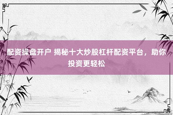 配资操盘开户 揭秘十大炒股杠杆配资平台，助你投资更轻松