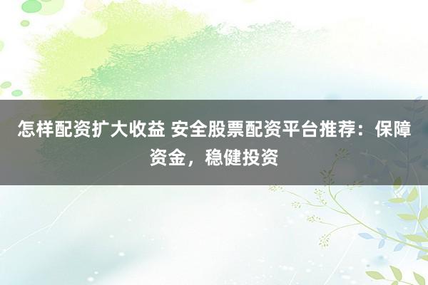怎样配资扩大收益 安全股票配资平台推荐：保障资金，稳健投资
