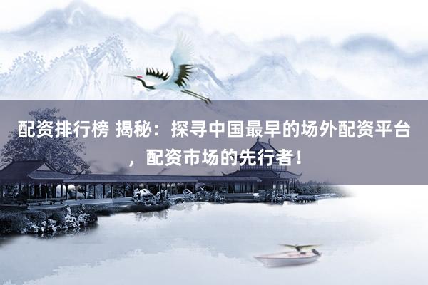 配资排行榜 揭秘：探寻中国最早的场外配资平台，配资市场的先行者！