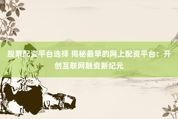 股票配资平台选择 揭秘最早的网上配资平台：开创互联网融资新纪元