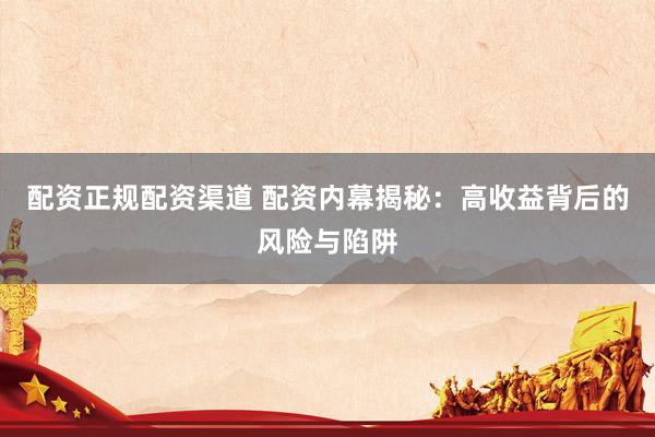 配资正规配资渠道 配资内幕揭秘：高收益背后的风险与陷阱
