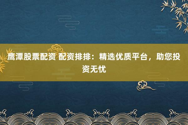 鹰潭股票配资 配资排排：精选优质平台，助您投资无忧
