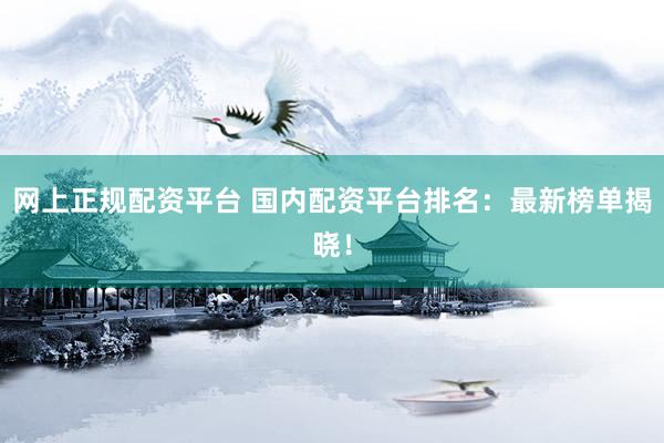 网上正规配资平台 国内配资平台排名：最新榜单揭晓！