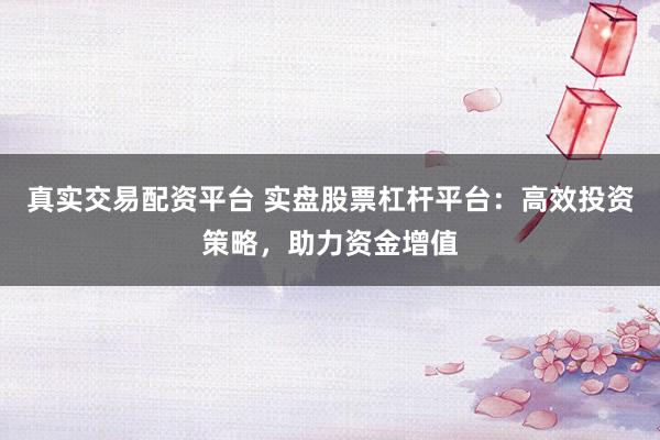 真实交易配资平台 实盘股票杠杆平台：高效投资策略，助力资金增值