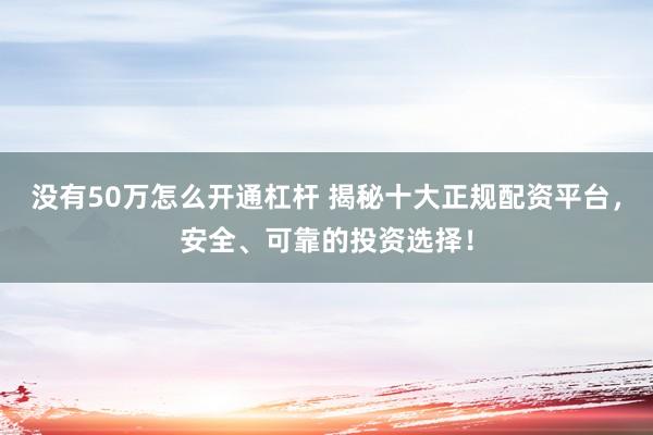 没有50万怎么开通杠杆 揭秘十大正规配资平台，安全、可靠的投资选择！