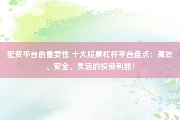 配资平台的重要性 十大股票杠杆平台盘点：高效、安全、灵活的投资利器！