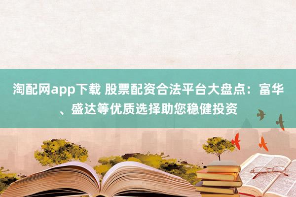 淘配网app下载 股票配资合法平台大盘点：富华、盛达等优质选择助您稳健投资