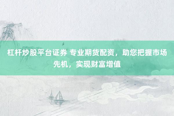 杠杆炒股平台证券 专业期货配资，助您把握市场先机，实现财富增值