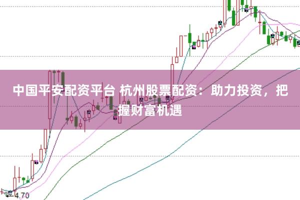 中国平安配资平台 杭州股票配资：助力投资，把握财富机遇