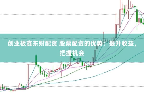创业板鑫东财配资 股票配资的优势：提升收益，把握机会