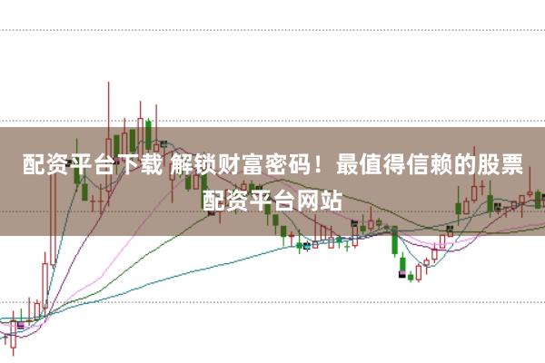 配资平台下载 解锁财富密码！最值得信赖的股票配资平台网站