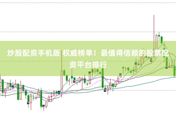 炒股配资手机版 权威榜单！最值得信赖的股票配资平台排行